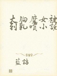 大胸魔女被调教到乳喷小说