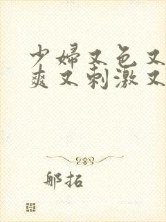 少妇又色又紧又爽又刺激又舒服视频