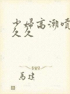 少妇高潮喷水久久久