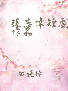 张志伟短剧全部作品