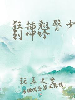 狂插翘臀少妇干到呻吟