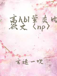 高hbl荤爽肉欲文〈np〉