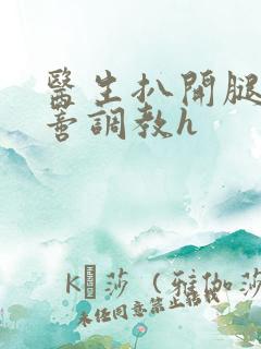 医生扒开腿揉花蒂调教h