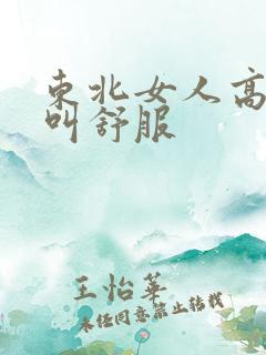 东北女人高潮大叫舒服