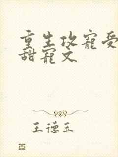 重生攻宠受古耽甜宠文