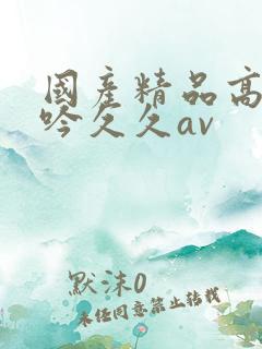 国产精品高潮呻吟久久av