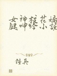 女神校花娇喘玉腿呻吟小说老董