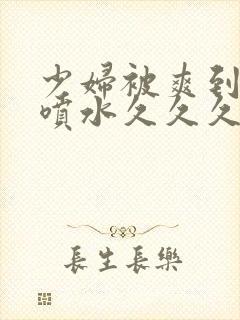 少妇被爽到高潮喷水久久久