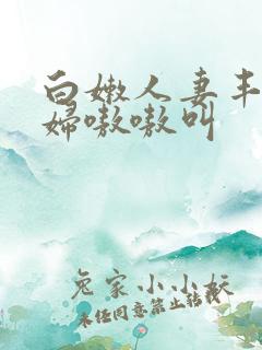 白嫩人妻丰满少妇嗷嗷叫