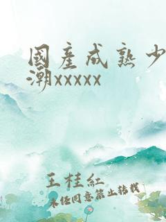 国产成熟少妇高潮xxxxx