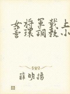 女将军戴上乳环蒂环调教小说