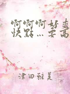 啊啊啊好爽…再快点…要高潮了啊…