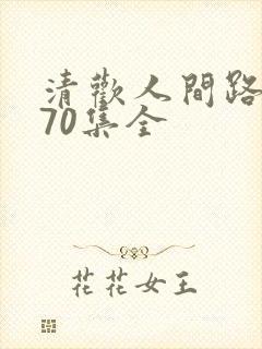 清欢人间路短剧70集全