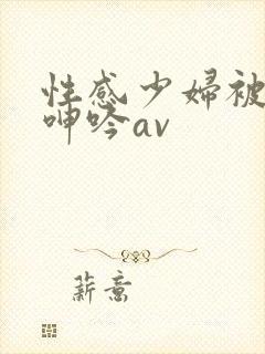 性感少妇被后入呻吟av