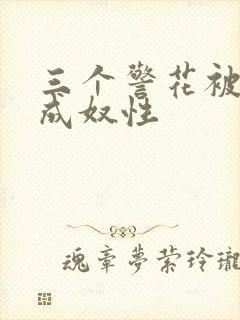 三个警花被调教成奴性