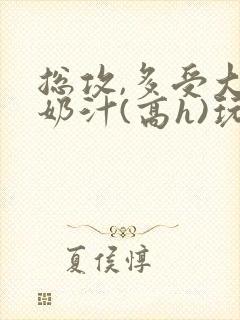 总攻,多受大胸奶汁(高h)玩攻