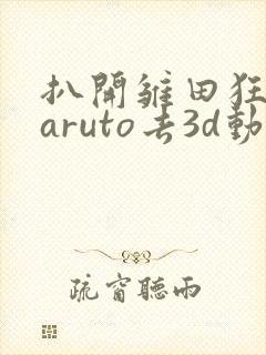 扒开雏田狂揉naruto去3d动漫