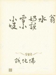 小雪奶水翁胀公吸小说