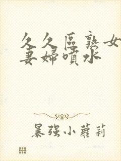 久久区熟女丰人妻妇喷水