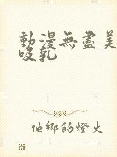 动漫无尽美女被吸乳