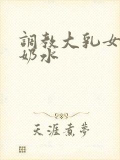 调教大乳女仆喷奶水