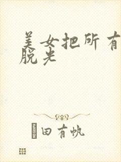 美女把所有衣服脱光