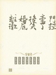 离婚后豪门前夫彻底失了控完结