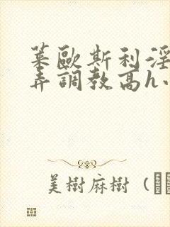 莱欧斯利淫堕玩弄调教高h小说