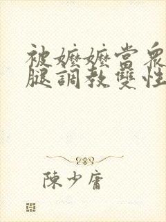 被嬷嬷当众扒开腿调教双性