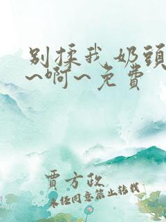 别揉我奶头～嗯~啊~免费