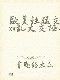 欧美性猛交xxxx乱大交极品