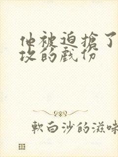 他被迫抢了主角攻的戏份