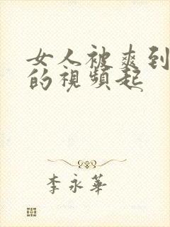 女人被爽到呻吟的视频起