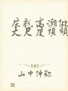 床戏高潮做进去大尺度视频