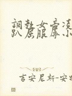 调教女帝凌虐跪趴屈服辱小说