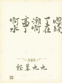 啊高潮了嗯～喷水了啊在线