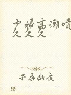 少妇高潮喷水久久久久