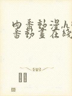 肉番动漫,h肉番动画在线播放