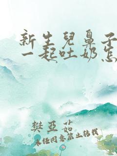 新生儿鼻子嘴巴一起吐奶怎么办