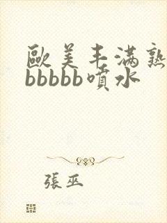 欧美丰满熟妇bbbbbb喷水