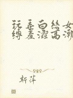 玩弄白丝女仆紧缚羞涩高潮