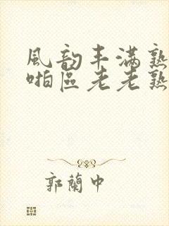 风韵丰满熟妇啪啪区老老熟色