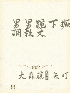 男男跪下撅屁股调教文