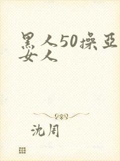 黑人50操亚洲女人
