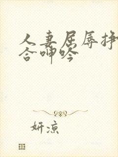 人妻屈辱挣扎迎合呻吟