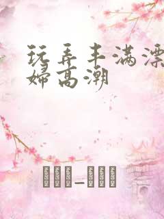 玩弄丰满漂亮少妇高潮