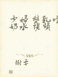 少妇 双乳喷着奶水 视频