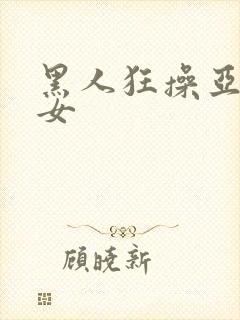 黑人狂操亚洲美女