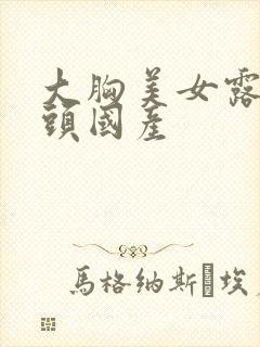 大胸美女露出奶头国产