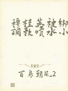 穆桂英被绑乳绳调教喷水小说